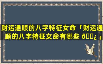 财运通顺的八字特征女命「财运通顺的八字特征女命有哪些 🌿 」